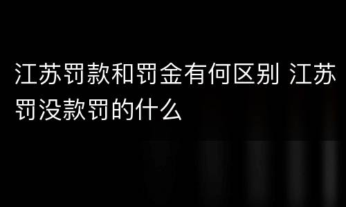 江苏罚款和罚金有何区别 江苏罚没款罚的什么