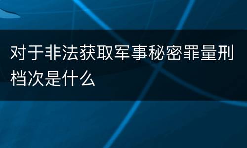 对于非法获取军事秘密罪量刑档次是什么