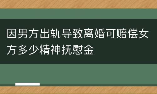 因男方出轨导致离婚可赔偿女方多少精神抚慰金
