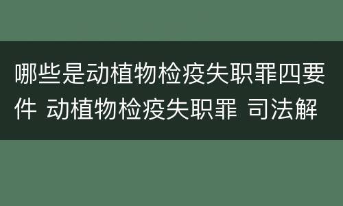 哪些是动植物检疫失职罪四要件 动植物检疫失职罪 司法解释
