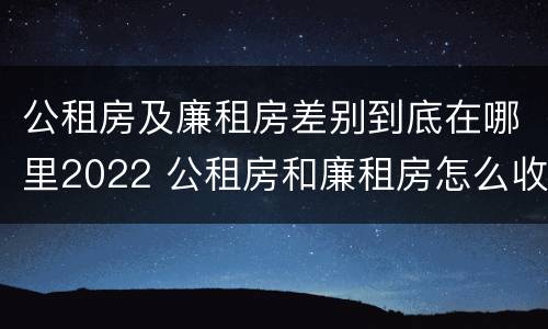 公租房及廉租房差别到底在哪里2022 公租房和廉租房怎么收费