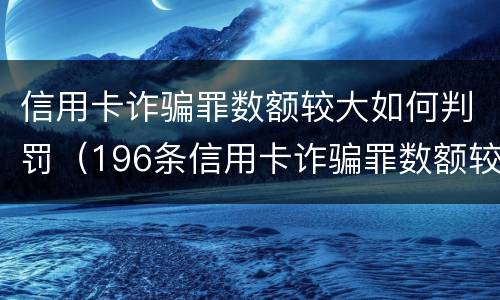 信用卡诈骗罪数额较大如何判罚（196条信用卡诈骗罪数额较大）