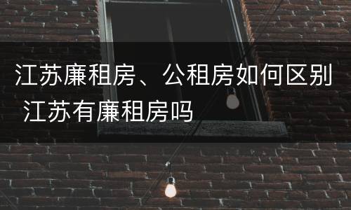 江苏廉租房、公租房如何区别 江苏有廉租房吗