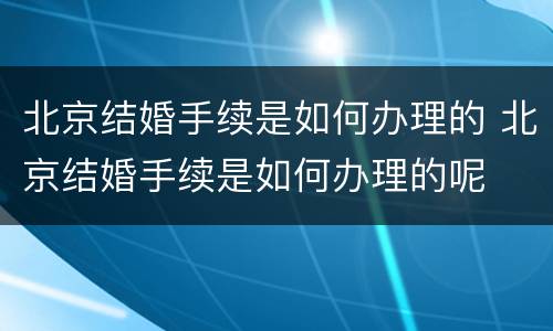 北京结婚手续是如何办理的 北京结婚手续是如何办理的呢
