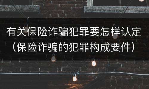 有关保险诈骗犯罪要怎样认定（保险诈骗的犯罪构成要件）