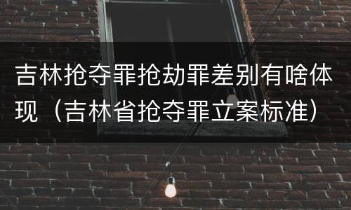 吉林抢夺罪抢劫罪差别有啥体现（吉林省抢夺罪立案标准）