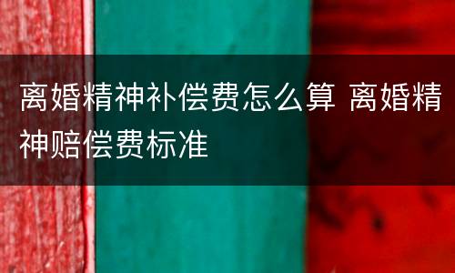 离婚精神补偿费怎么算 离婚精神赔偿费标准