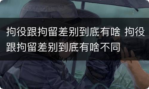 拘役跟拘留差别到底有啥 拘役跟拘留差别到底有啥不同