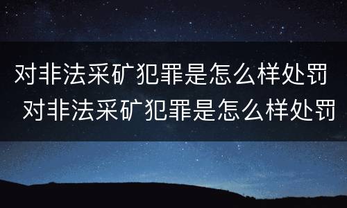 对非法采矿犯罪是怎么样处罚 对非法采矿犯罪是怎么样处罚的呢