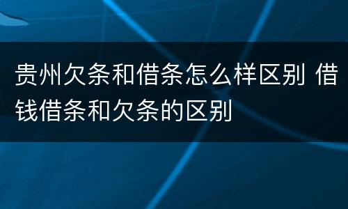 贵州欠条和借条怎么样区别 借钱借条和欠条的区别