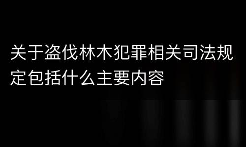 关于盗伐林木犯罪相关司法规定包括什么主要内容