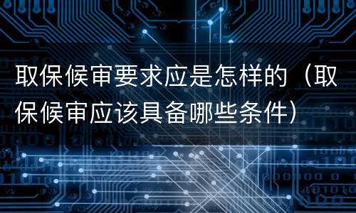 取保候审要求应是怎样的（取保候审应该具备哪些条件）
