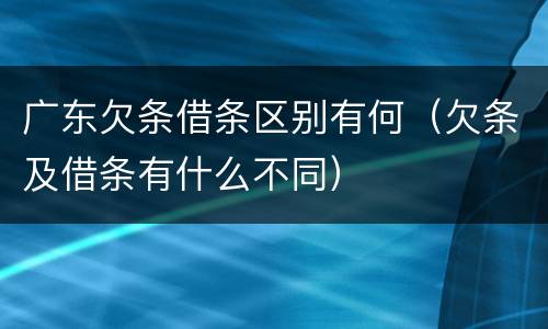 广东欠条借条区别有何（欠条及借条有什么不同）