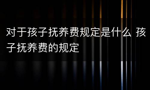 对于孩子抚养费规定是什么 孩子抚养费的规定