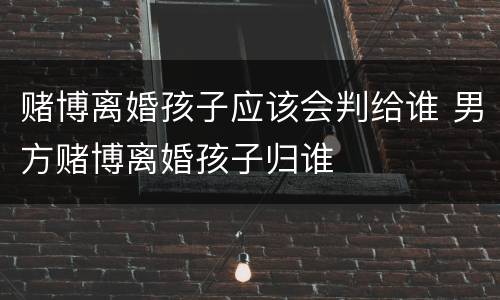 赌博离婚孩子应该会判给谁 男方赌博离婚孩子归谁