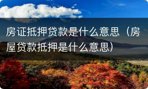 房证抵押贷款是什么意思（房屋贷款抵押是什么意思）