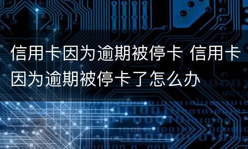 信用卡因为逾期被停卡 信用卡因为逾期被停卡了怎么办