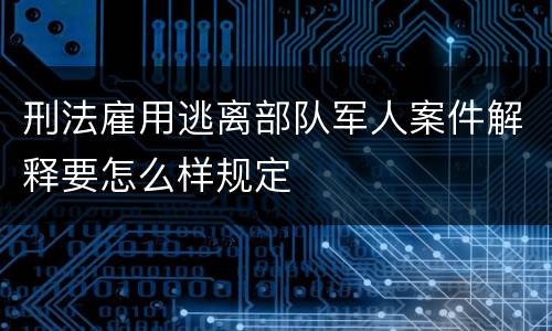 刑法雇用逃离部队军人案件解释要怎么样规定