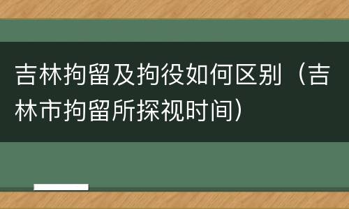 吉林拘留及拘役如何区别（吉林市拘留所探视时间）