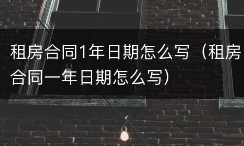 租房合同1年日期怎么写（租房合同一年日期怎么写）