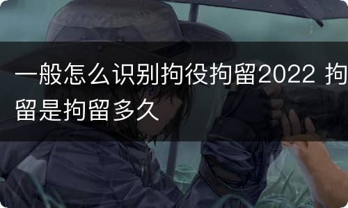 一般怎么识别拘役拘留2022 拘留是拘留多久