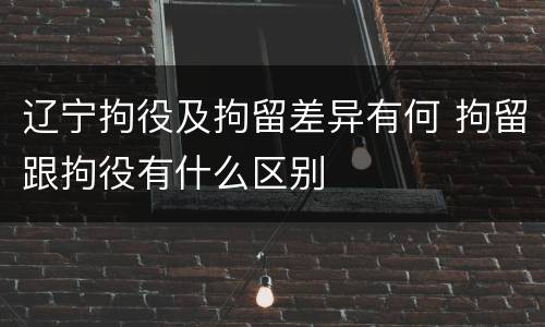 辽宁拘役及拘留差异有何 拘留跟拘役有什么区别