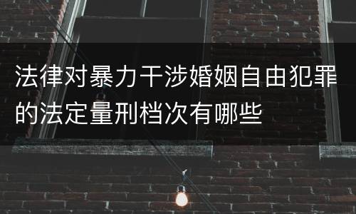 法律对暴力干涉婚姻自由犯罪的法定量刑档次有哪些