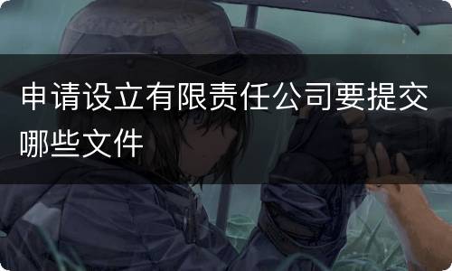 申请设立有限责任公司要提交哪些文件