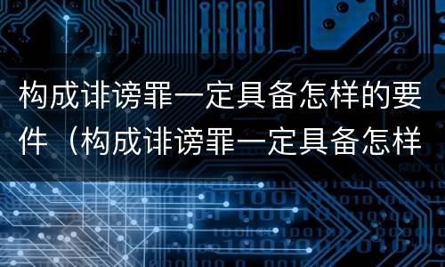 构成诽谤罪一定具备怎样的要件（构成诽谤罪一定具备怎样的要件和条件）