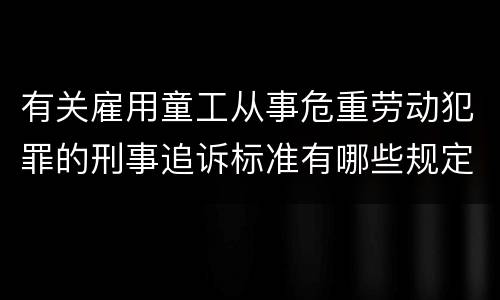 有关雇用童工从事危重劳动犯罪的刑事追诉标准有哪些规定
