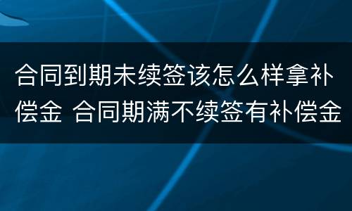 合同到期未续签该怎么样拿补偿金 合同期满不续签有补偿金吗