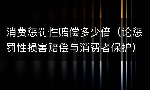 消费惩罚性赔偿多少倍（论惩罚性损害赔偿与消费者保护）