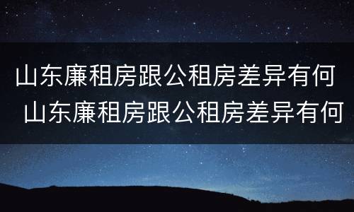 山东廉租房跟公租房差异有何 山东廉租房跟公租房差异有何区别