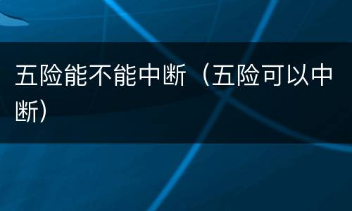 五险能不能中断（五险可以中断）