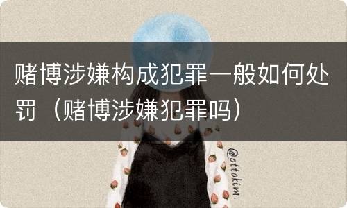 赌博涉嫌构成犯罪一般如何处罚（赌博涉嫌犯罪吗）