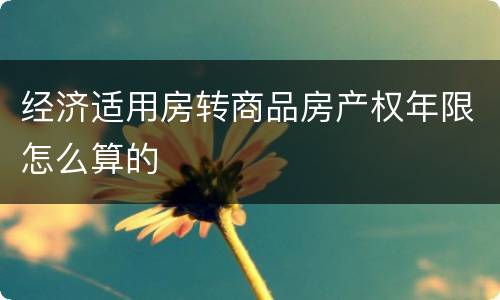 经济适用房转商品房产权年限怎么算的