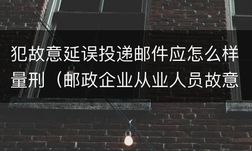 犯故意延误投递邮件应怎么样量刑（邮政企业从业人员故意延误投递邮件的由什么给予处分）