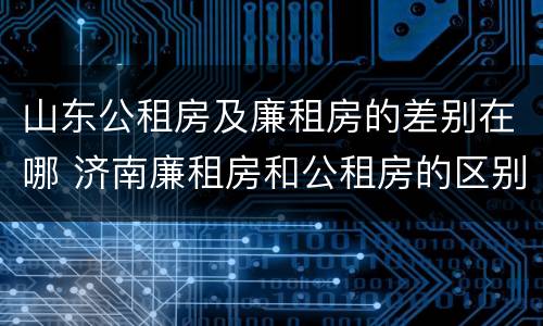 山东公租房及廉租房的差别在哪 济南廉租房和公租房的区别
