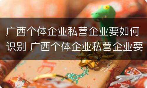 广西个体企业私营企业要如何识别 广西个体企业私营企业要如何识别企业名称