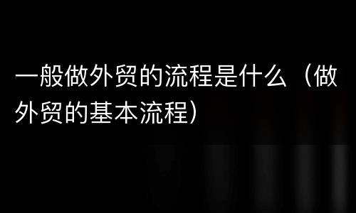 一般做外贸的流程是什么（做外贸的基本流程）