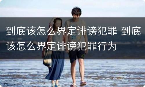 到底该怎么界定诽谤犯罪 到底该怎么界定诽谤犯罪行为