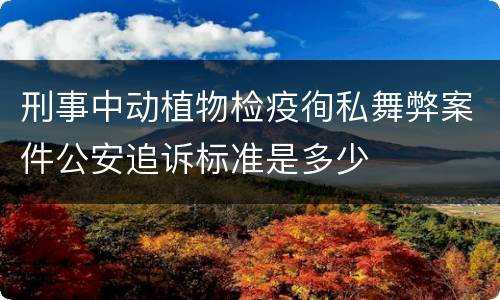 刑事中动植物检疫徇私舞弊案件公安追诉标准是多少