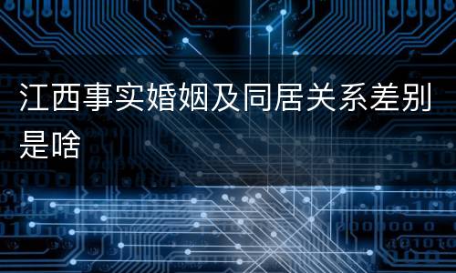 江西事实婚姻及同居关系差别是啥