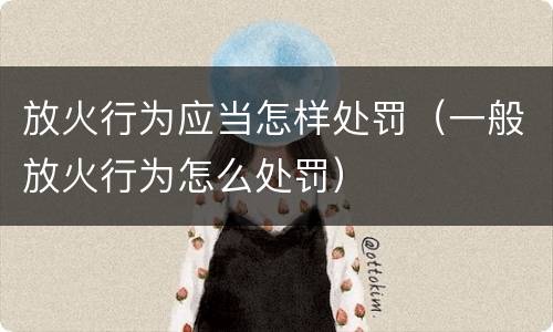 放火行为应当怎样处罚（一般放火行为怎么处罚）