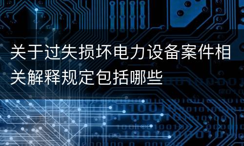 关于过失损坏电力设备案件相关解释规定包括哪些