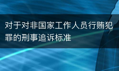 对于对非国家工作人员行贿犯罪的刑事追诉标准