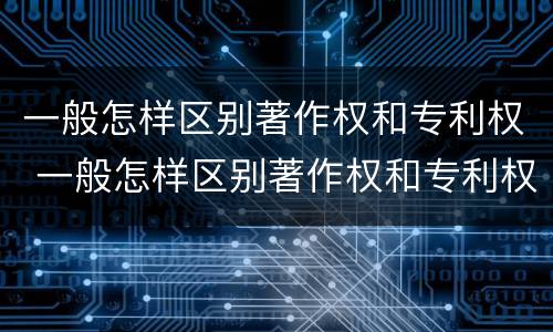 一般怎样区别著作权和专利权 一般怎样区别著作权和专利权的区别