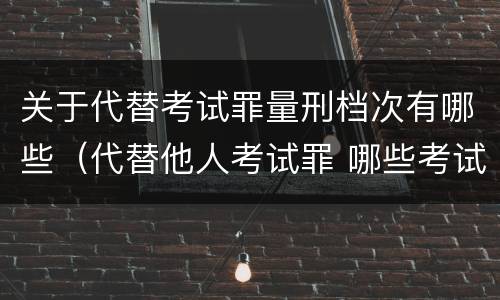 关于代替考试罪量刑档次有哪些（代替他人考试罪 哪些考试）