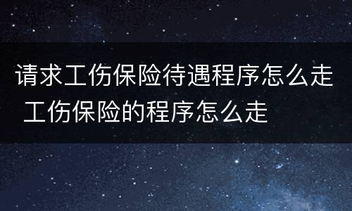 请求工伤保险待遇程序怎么走 工伤保险的程序怎么走