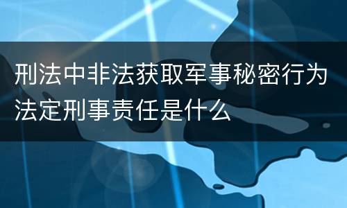 刑法中非法获取军事秘密行为法定刑事责任是什么